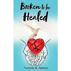 Broken to be Healed, Paperback - Yvonne M. Nelson imagine