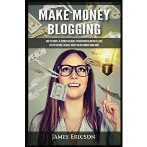 Make Money Blogging: How to Start a Blog Fast and Build Your Own Online Business, Earn Passive Income and Make Money Online Working from Ho - James Er imagine