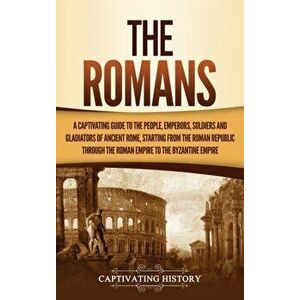 The Romans: A Captivating Guide to the People, Emperors, Soldiers and Gladiators of Ancient Rome, Starting from the Roman Republic - Captivating Histo imagine
