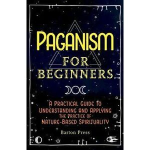 Paganism for Beginners: A Practical Guide to Understanding and Applying the Practice of Nature-Based Spirituality - Barton Press imagine