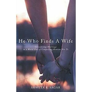 He Who Finds a Wife: Considering Marriage in a World Full of Compelling Reasons Not To, Paperback - Shweta R. Sagar imagine