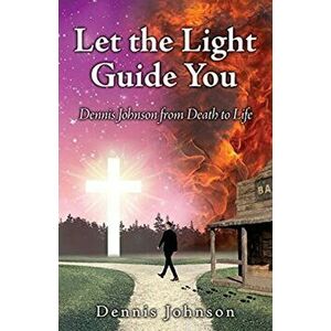 Let the Light Guide You: Dennis Johnson from Death to Life, Paperback - Dennis Johnson imagine