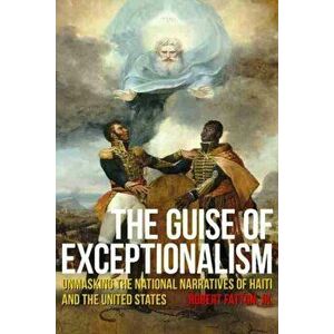 Guise of Exceptionalism. Unmasking the National Narratives of Haiti and the United States, Hardback - Robert Fatton imagine