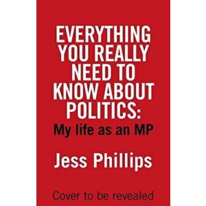 Everything You Really Need to Know About Politics. My Life as an MP, Hardback - Jess Phillips imagine
