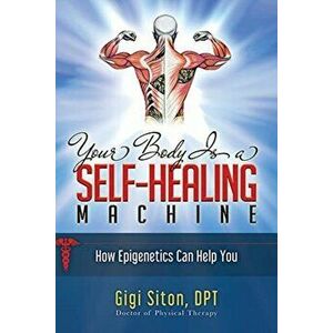 Your Body Is a Self-Healing Machine Book 1: Understanding Epigenetics - Why It Is Important to Know, Paperback - Gigi Siton imagine
