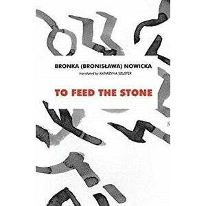 To Feed the Stone, Paperback - Bronka Nowicka imagine
