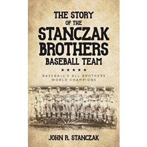 The Story of the Stanczak Brothers Baseball Team: Baseball's All Brothers World Champions, Paperback - John R. Stanczak imagine
