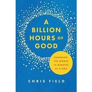 A Billion Hours of Good: Changing the World 14 Minutes at a Time, Paperback - Chris Field imagine