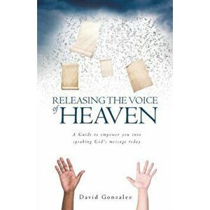 Releasing the Voice of Heaven: A Guide to empower you into speaking God's message today, Paperback - David Gonzalez imagine