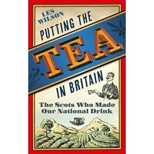 Putting the Tea in Britain. The Scots Who Made Our National Drink, Hardback - Les Wilson imagine