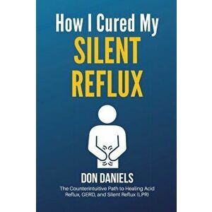 How I Cured My Silent Reflux: The Counterintuitive Path to Healing Acid Reflux, GERD, and Silent Reflux (LPR), Paperback - Don Daniels imagine