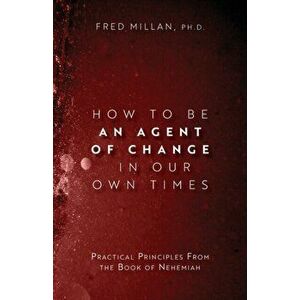 How to Be an Agent of Change In Our Own Times: Practical Principles From the Book of Nehemiah, Paperback - Fred Millan imagine