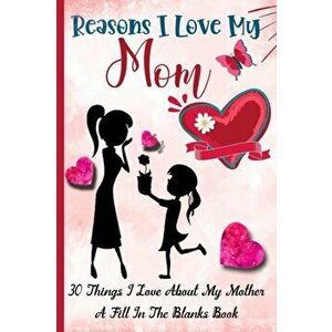Reasons I Love My Mom: What I Love About Mom Book - 30 Reasons I love My Mom - A Fill In The Blank Book For My Mother Amazing Gift Idea - Emil Rana O' imagine