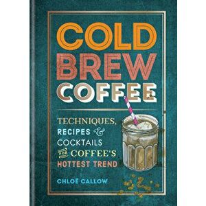 Cold Brew Coffee: Techniques, Recipes & Cocktails for Coffee's Hottest Trend, Paperback - Chloë Callow imagine
