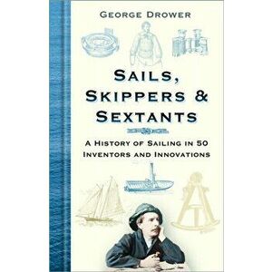 Sails, Skippers and Sextants. A History of Sailing in 50 Inventors and Innovations, Hardback - George Drower imagine