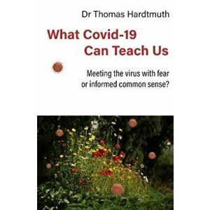 What Covid-19 Can Teach Us: Meeting the Virus with Fear or Informed Common Sense?, Paperback - Thomas Hardtmuth imagine