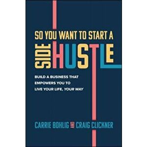 So You Want to Start a Side Hustle: Build a Business That Empowers You to Live Your Life, Your Way, Hardcover - Carrie Bohlig imagine