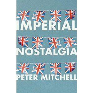 Imperial Nostalgia. How the British Conquered Themselves, Paperback - Peter Mitchell imagine