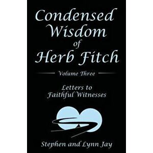 Condensed Wisdom of Herb Fitch Volume Three: Letters to Faithful Witnesses, Paperback - Stephen And Lynn Jay imagine