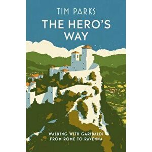 Hero's Way. Walking with Garibaldi from Rome to Ravenna, Hardback - Tim Parks imagine