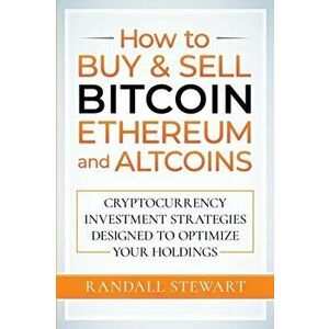 How to Buy & Sell Bitcoin, Ethereum and Altcoins: Cryptocurrency Investment Strategies Designed to Optimize Your Holdings - Randall Stewart imagine