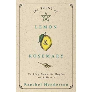 Scent of Lemon and Rosemary. Working Domestic Magick with Hestia, Paperback - Raechel Henderson imagine