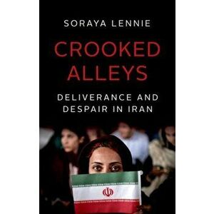 Crooked Alleys. Deliverance and Despair in Iran, Hardback - Soraya Lennie imagine