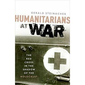 Humanitarians at War. The Red Cross in the Shadow of the Holocaust, Paperback - Gerald Steinacher imagine