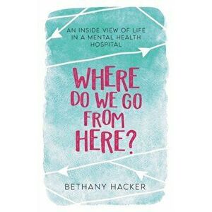Where Do We Go From Here?: An Inside View of Life in a Mental Health Hospital, Paperback - Bethany Hacker imagine