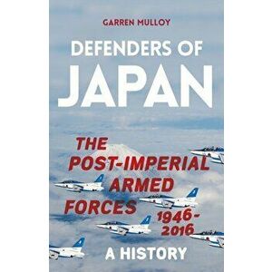 Defenders of Japan. The Post-Imperial Armed Forces 1946-2016, A History, Hardback - Garren Mulloy imagine