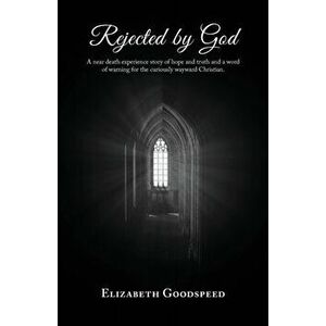 Rejected by God: A near death experience story of hope and truth and a word of warning for the curiously wayward Christian. - Elizabeth Goodspeed imagine