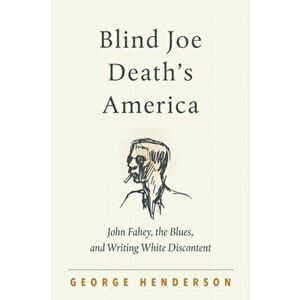 Blind Joe Death's America. John Fahey, the Blues, and Writing White Discontent, Paperback - George Henderson imagine