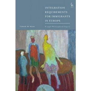 Integration Requirements for Immigrants in Europe. A Legal-Philosophical Inquiry, Hardback - Tamar De Waal imagine