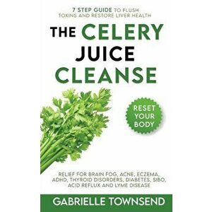 The Celery Juice Cleanse Hack: Relief for Brain Fog, Acne, Eczema, ADHD, Thyroid Disorders, Diabetes, SIBO, Acid Reflux and Lyme Disease - Gabrielle T imagine