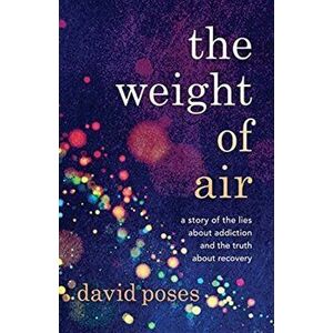 The Weight of Air: A Story of the Lies about Addiction and the Truth about Recovery, Paperback - David Poses imagine