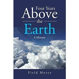 Four Years Above the Earth: A Memoir, Paperback - Field Morey imagine