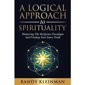 A Logical Approach to Spirituality: Shattering the Religious Paradigm and Finding Your Inner Truth, Paperback - Randy Kleinman imagine