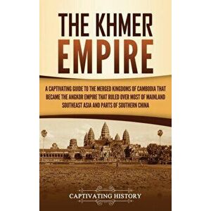 The Khmer Empire: A Captivating Guide to the Merged Kingdoms of Cambodia That Became the Angkor Empire That Ruled over Most of Mainland - Captivating imagine