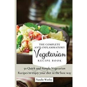 The Complete Anti-Inflammatory Vegetarian Recipes Book: 50 Quick and Simple Vegetarian Recipes to enjoy your diet in the best way - Natalie Worley imagine