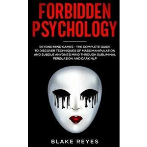 Forbidden Psychology: Beyond Mind Games - The Complete Guide to Discover Techniques of Mass Manipulation and Subdue Anyone's Mind through Su - Blake R imagine
