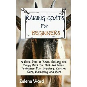 Raising Goats for Beginners: A Hand Book to Raise Healthy and Happy Herd for Milk and Meat Production Plus Breeding, Routine Care, Marketing and Mo - imagine