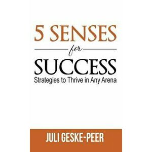 5 Senses for Success: Strategies to Thrive in Any Arena, Hardcover - Juli Geske-Peer imagine