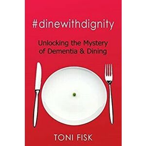#dinewithdignity: Unlocking the Mystery of Dementia & Dining, Paperback - Toni Fisk imagine
