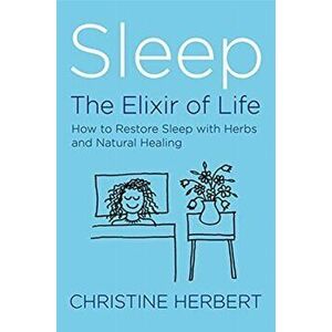 Sleep, the Elixir of Life: How to Restore Sleep with Herbs and Natural Healing, Paperback - Christine Herbert imagine