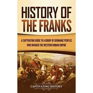 History of the Franks: A Captivating Guide to a Group of Germanic Peoples Who Invaded the Western Roman Empire, Hardcover - Captivating History imagine