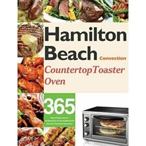 Hamilton Beach Convection Countertop Toaster Oven Cookbook for Beginners: 365 Days of Crispy, Easy and Healthy Recipes for Your Hamilton Beach Convect imagine