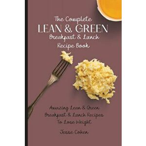 The Complete Lean & Green Breakfast & Lunch Recipe Book: Amazing Lean & Green Breakfast & Lunch Recipes To Lose Weight - Jesse Cohen imagine