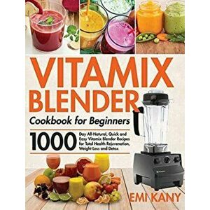Vitamix Blender Cookbook for Beginners: 1000-Day All-Natural, Quick and Easy Vitamix Blender Recipes for Total Health Rejuvenation, Weight Loss and De imagine