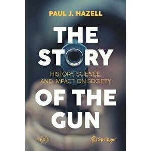 The Story of the Gun: History, Science, and Impact on Society, Paperback - Paul J. Hazell imagine