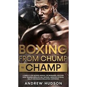Boxing - From Chump to Champ: A Simple 9 Step Boxing Manual for Beginners. Discover how Training Develops Self-Defense, Improves Physical Health and - imagine
